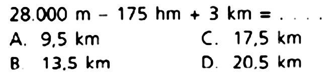  28.000 m-175 h m+3 k m=... . 
A.  9.5 ~km 
C.  17.5 ~km 
B.  13.5 ~km 
D.  20.5 ~km 