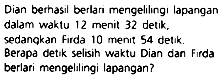 Dian berhasil berlari mengelilingi lapangan dalam waktu 12 menit 32 detik, sedangkan Firda 10 menit 54 detik. Berapa detik selisih waktu Dian dan Firda berlari mengelilingi lapangan?