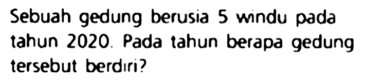 Sebuah gedung berusia 5 windu pada tahun 2020. Pada tahun berapa gedung tersebut berdiri?