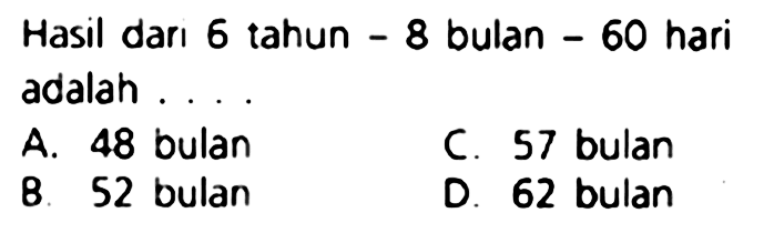 Hasil darı 6 tahun  -8  bulan  -60  hari adalah ... .
A. 48 bulan
C. 57 bulan
B. 52 bulan
D. 62 bulan