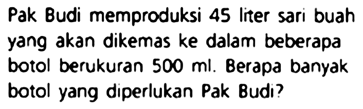 Pak Budi memproduksi 45 liter sari buah yang akan dikemas ke dalam beberapa botol berukuran  500 ml . Berapa banyak botol yang diperlukan Pak Budi?