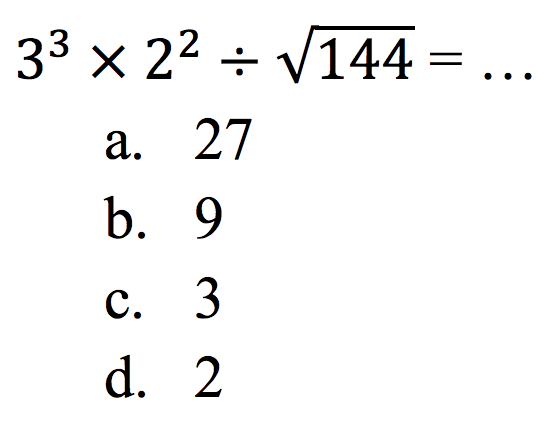  3^3 x 2^{2) \div akar(144)=... 
a. 27
b. 9
c. 3
d. 2