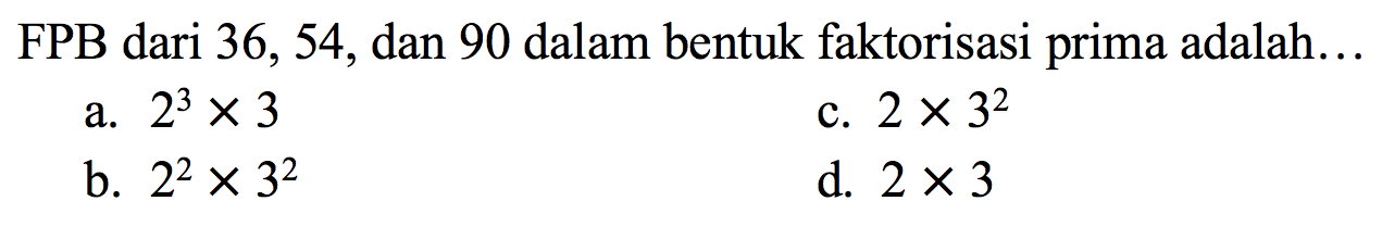 FPB dari 36,54, dan 90 dalam bentuk faktorisasi prima adalah...
a.  2^(3) x 3 
c.  2 x 3^(2) 
b.  2^(2) x 3^(2) 
d.  2 x 3 