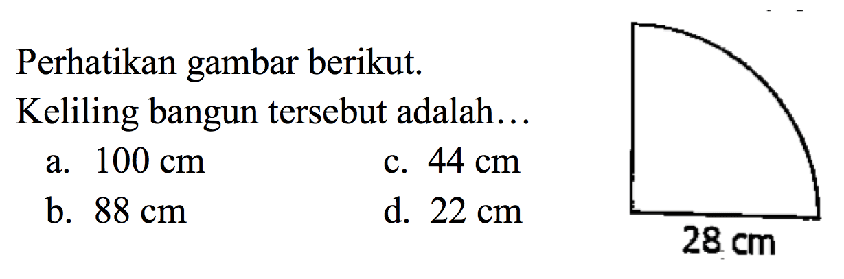 Perhatikan gambar berikut.
Keliling bangun tersebut adalah...
a.  100 cm 
c.  44 cm 
b.  88 cm 
d.  22 cm 