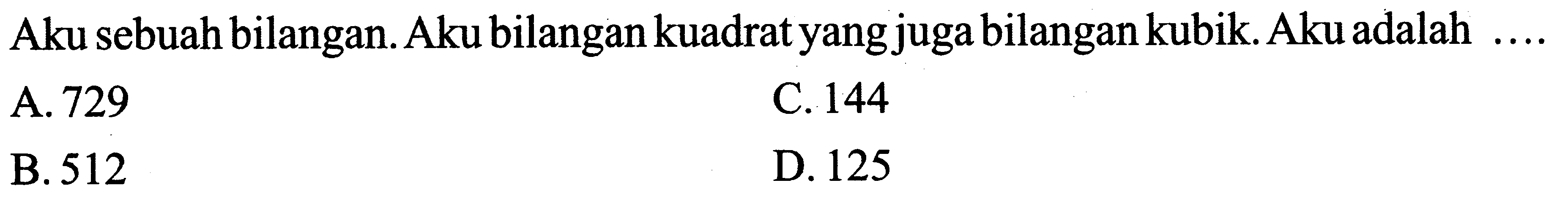 Aku sebuah bilangan. Aku bilangan kuadrat yang juga bilangan kubik. Aku adalah ....
A. 729
C. 144
B. 512
D. 125