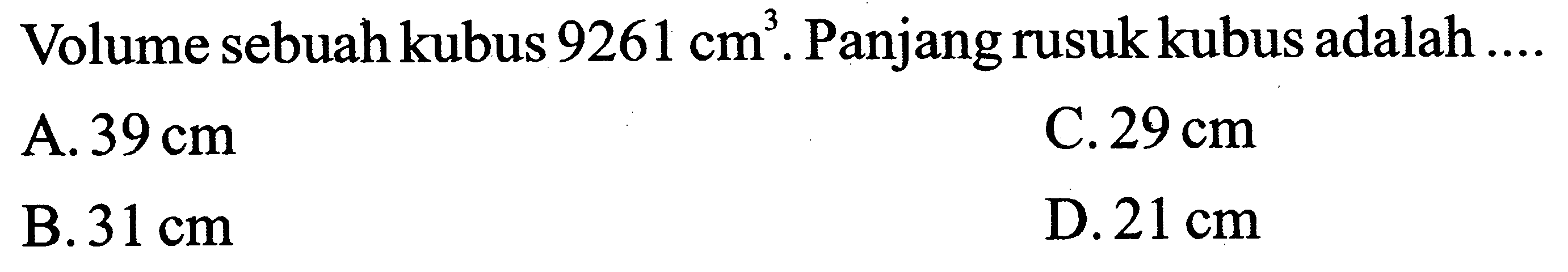 Volume sebuah kubus  9261 cm^(3) . Panjang rusuk kubus adalah ....
A.  39 cm 
C.  29 cm 
B.  31 cm 
D.  21 cm 
