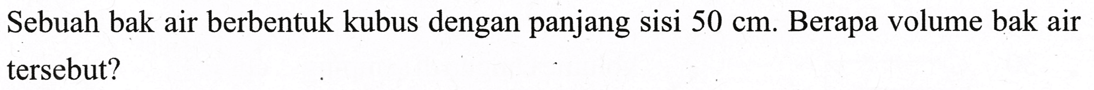 Sebuah bak air berbentuk kubus dengan panjang sisi  50 cm . Berapa volume bak air tersebut?