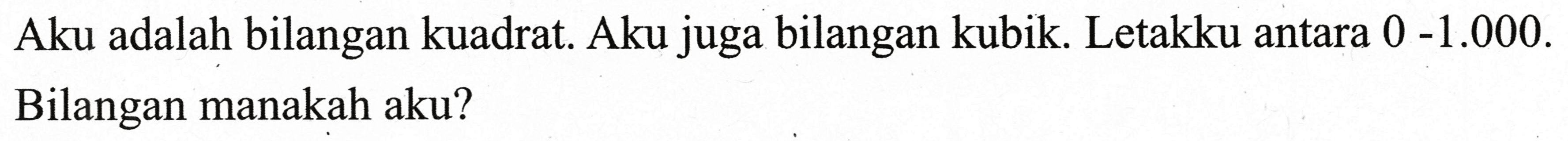 Aku adalah bilangan kuadrat. Aku juga bilangan kubik. Letakku antara  0-1.000 . Bilangan manakah aku?