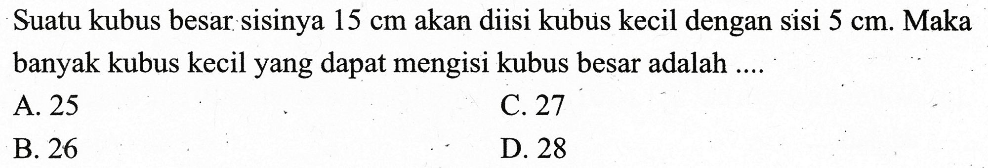 Suatu kubus besar sisinya  15 cm  akan diisi kubus kecil dengan sisi  5 cm . Maka banyak kubus kecil yang dapat mengisi kubus besar adalah ....
A. 25
C. 27
B. 26
D. 28