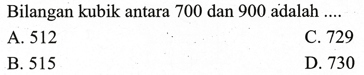 Bilangan kubik antara 700 dan 900 adalah ....
A. 512
C. 729
B. 515
D. 730