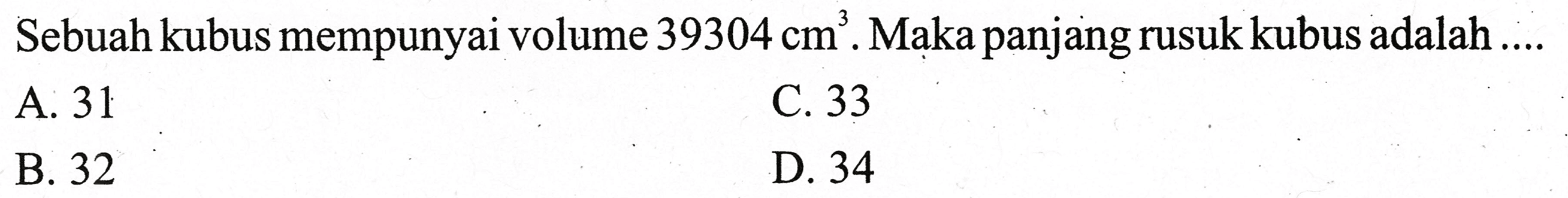 Sebuah kubus mempunyai volume  39304 cm^(3) . Maka panjang rusuk kubus adalah ....
A. 31
C. 33
B. 32
D. 34