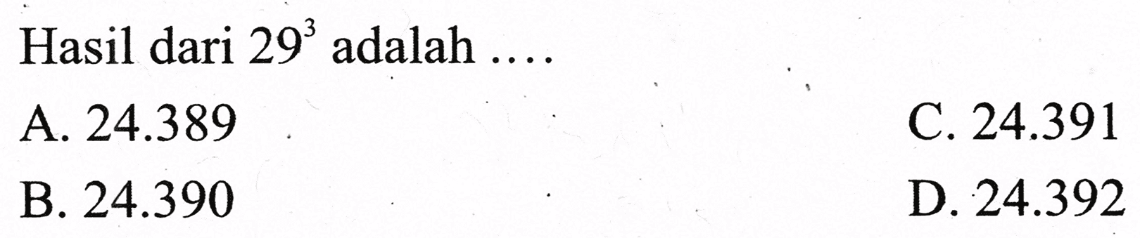 Hasil dari  29^(3)  adalah  ... . 
A.  24.389 
C.  24.391 
B.  24.390 
D.  24.392 