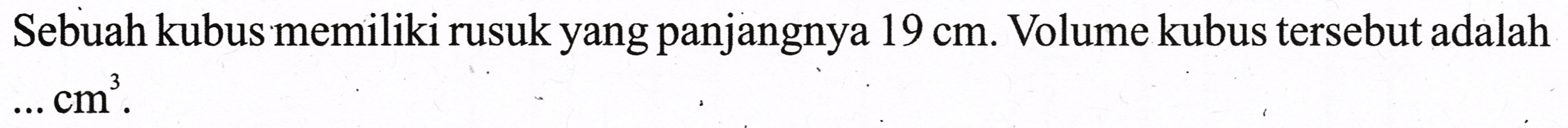 Sebuah kubus memiliki rusuk yang panjangnya  19 cm . Volume kubus tersebut adalah  ... cm^(3) .