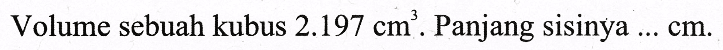 Volume sebuah kubus  2.197 cm^(3) . Panjang sisinya  ... cm .