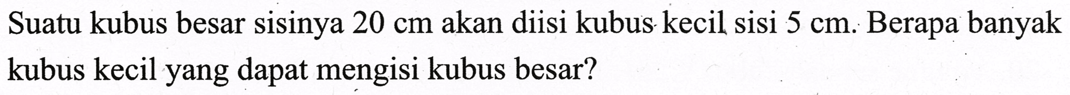 Suatu kubus besar sisinya  20 cm  akan diisi kubus kecil sisi  5 cm .  Berapa banyak kubus kecil yang dapat mengisi kubus besar?