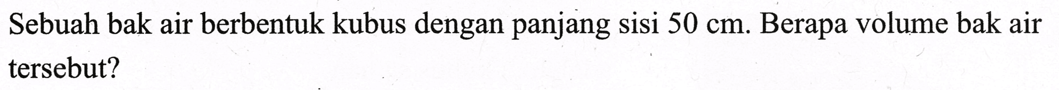 Sebuah bak air berbentuk kubus dengan panjang sisi  50 cm . Berapa volume bak air tersebut?