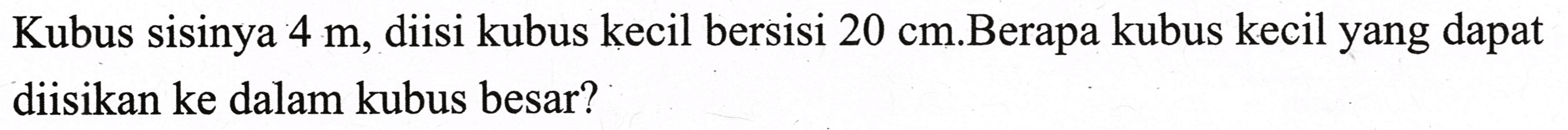 Kubus sisinya  4 m , diisi kubus kecil bersisi  20 cm .Berapa kubus kecil yang dapat diisikan ke dalam kubus besar?