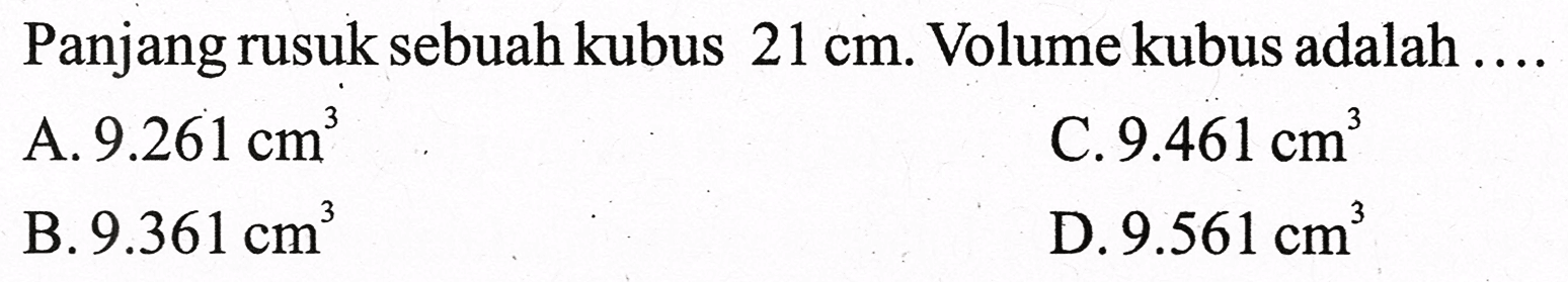 Panjang rusuk sebuah kubus  21 cm .  Volume kubus adalah  ... . 
A.  9.261 cm^(3) 
C.  9.461 cm^(3) 
B.  9.361 cm^(3) 
D.  9.561 cm^(3) 