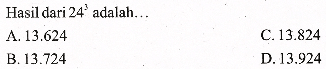 Hasil dari  24^(3)  adalah...
A.  13.624 
C.  13.824 
B.  13.724 
D.  13.924 