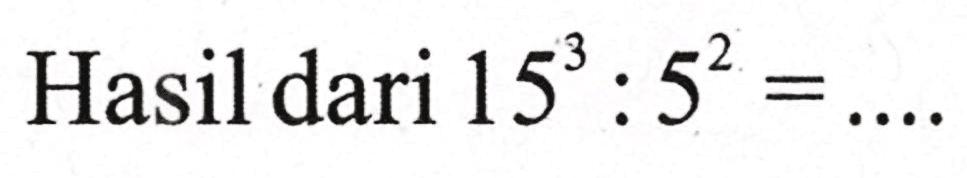 Hasil dari  15^(3): 5^(2)=...