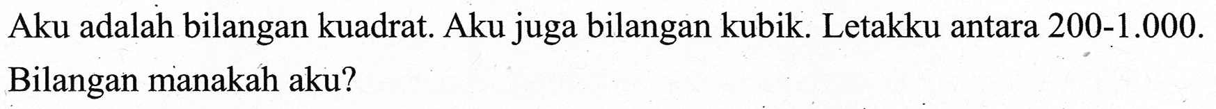 Aku adalah bilangan kuadrat. Aku juga bilangan kubik. Letakku antara 200-1.000. Bilangan manakah aku?