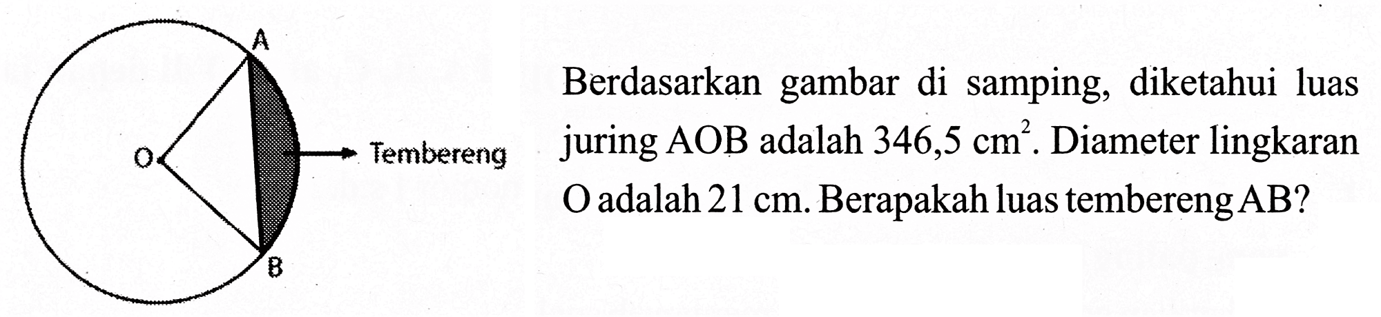 Berdasarkan gambar di samping, diketahui luas juring AOB adalah 346,5 cm^2. Diameter lingkaran O adalah 21 cm. Berapakah luas tembereng AB? 