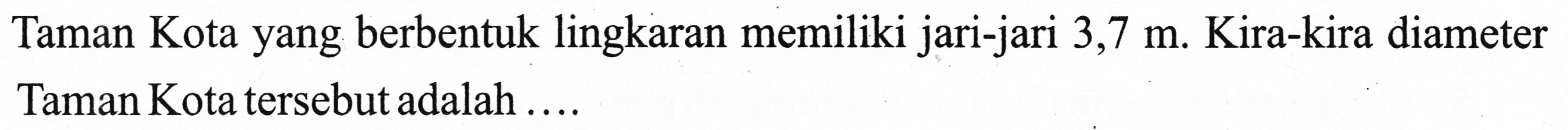 Taman Kota yang berbentuk lingkaran memiliki jari-jari  3,7 m . Kira-kira diameter Taman Kota tersebut adalah ....