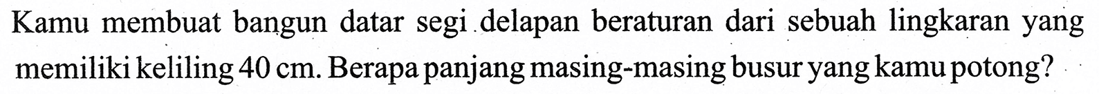 Kamu membuat bangun datar segi delapan beraturan dari sebuah lingkaran yang memiliki keliling 40 cm. Berapa panjang masing-masing busur yang kamu potong?