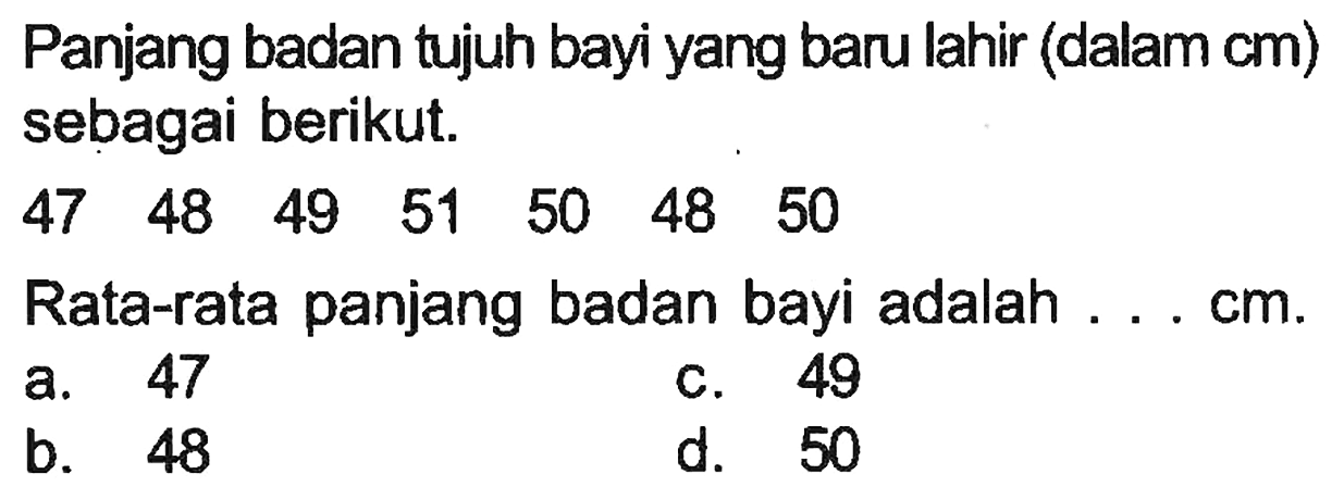 Panjang badan tujuh bayi yang baru lahir (dalam cm) sebagai berikut.
 47  48  49  51  50  48  50 
Rata-rata panjang badan bayi adalah ... cm.