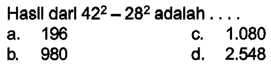 Hasll darl  42^(2)-28^(2)  adalah....
a. 196
c.  1.080 
b. 980
d.  2.548 