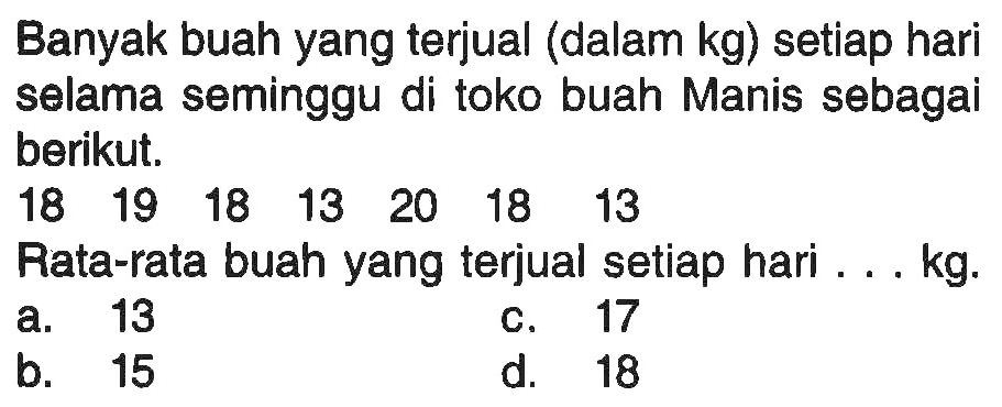 Banyak buah yang terjual (dalam kg) setiap hari selama seminggu di toko buah Manis sebagai berikut. 
18 19 18 13 20 18 13 
Rata-rata buah yang terjual setiap hari ... kg.