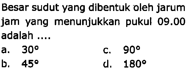 Besar sudut yang dibentuk oleh jarum jam yang menunjukkan pukul  09.00  adalah ....
a.  30 
c.  90 
b.  45 
d.  180 