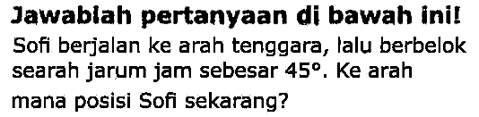 Jawablah pertanyaan di bawah inil
Sofi berjalan ke arah tenggara, Ialu berbelok searah jarum jam sebesar  45 . Ke arah
mana posisi Sofi sekarang?