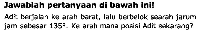 Jawablah pertanyaan di bawah ini!
Adit berjalan ke arah barat, lalu berbelok searah jarum jam sebesar  135 . Ke arah mana posisi Adit sekarang?