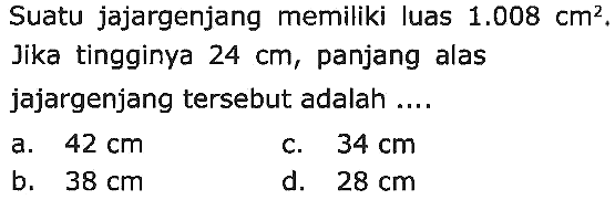 Suatu jajargenjang memiliki luas  1.008 cm^(2) . Jika tingginya  24 cm , panjang alas jajargenjang tersebut adalah ....
a.  42 cm 
c.  34 cm 
b.  38 cm 
d.  28 cm 