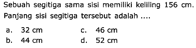 Sebuah segitiga sama sisi memiliki keliling  156 cm . Panjang sisi segitiga tersebut adalah ....
a.  32 cm 
c.  46 cm 
b.  44 cm 
d.  52 cm 