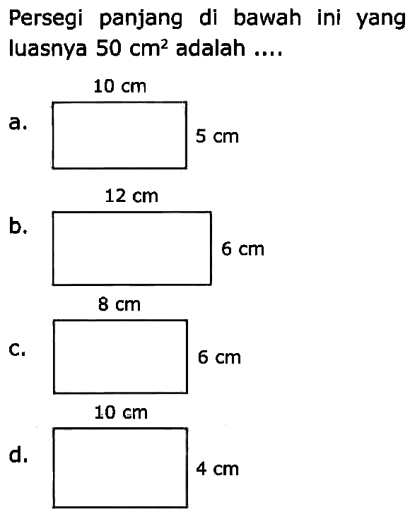 Persegi panjang di bawah ini yang luasnya  50 cm^(2)  adalah ....
a. 10 cm 5 cm 
b. 12 cm 6 cm 
C. 8 cm 6 cm 
d. 10 cm 4 cm 