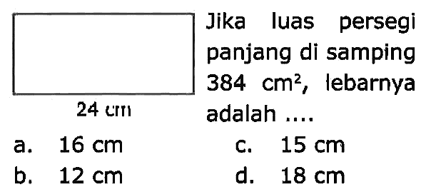 Jika luas persegi panjang di samping  384 cm^(2) , lebarnya  24 cm   adalah ....
a.  16 cm 
c.  15 cm 
b.  12 cm 
d.  18 cm 