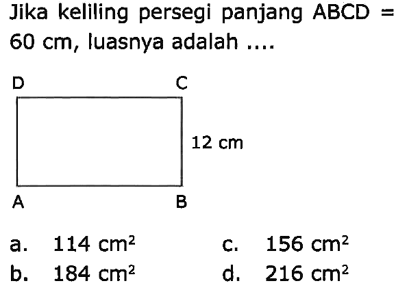 Jika keliling persegi panjang  A B C D=   60 cm , luasnya adalah .... 
D C 
12 cm 
A B 
a.  114 cm^(2) 
c.  156 cm^(2) 
b.  184 cm^(2) 
d.  216 cm^(2) 