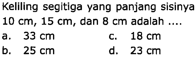 Keliling segitiga yang panjang sisinya  10 cm, 15 cm , dan  8 cm  adalah ....
a.  33 cm 
c.  18 cm 
b.  25 cm 
d.  23 cm 