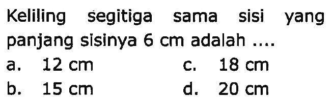 Keliling segitiga sama sisi yang panjang sisinya  6 cm  adalah ....
a.  12 cm 
C.  18 cm 
b.  15 cm 
d.  20 cm 