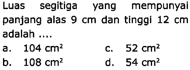 Luas segitiga yang mempunyai panjang alas  9 cm  dan tinggi  12 cm  adalah ....
a.   104 cm^(2) 
c.  52 cm^(2) 
b.  108 cm^(2) 
d.  54 cm^(2) 