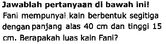 Jawablah pertanyaan di bawah ini!! Fani mempunyai kain berbentuk segitiga dengan panjang alas  40 cm  dan tinggi 15 cm. Berapakah luas kain Fani?