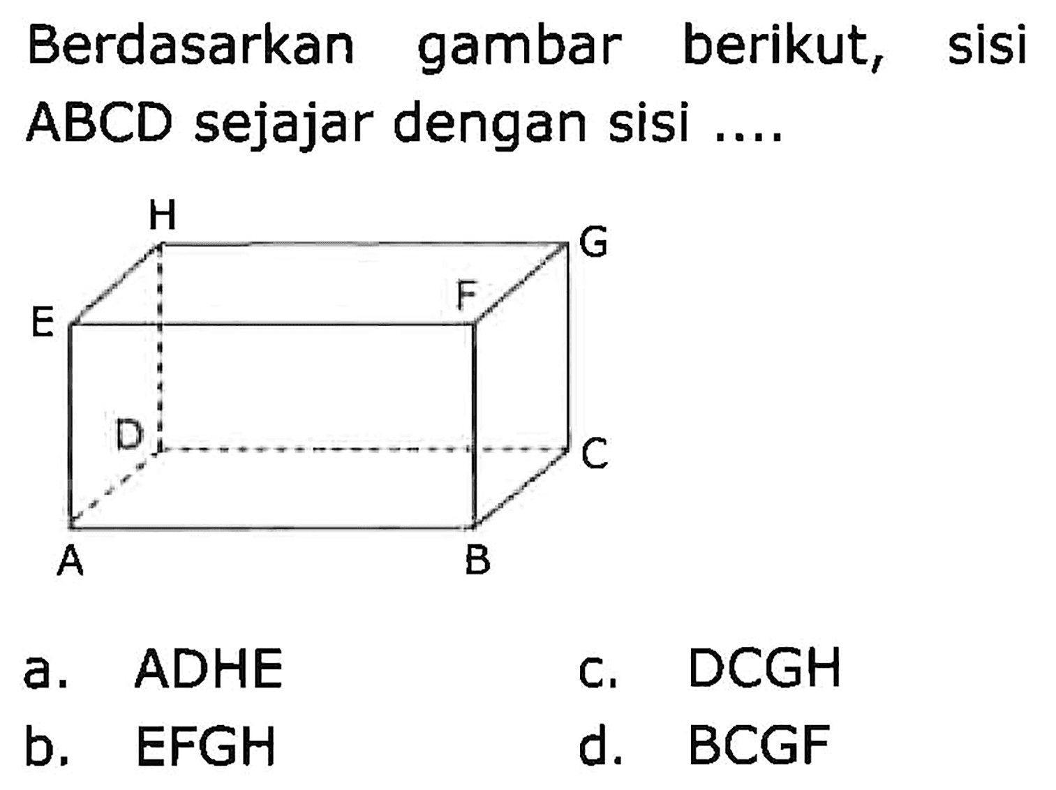 Berdasarkan gambar berikut, sisi ABCD sejajar dengan sisi ....
a. ADHE
c. DCGH
b. EFGH
d. BCGF