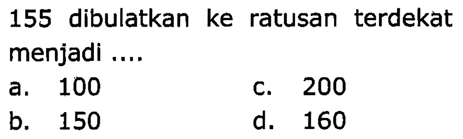 155 dibulatkan ke ratusan terdekat menjadi ....
a. 100
C. 200
b. 150
d. 160