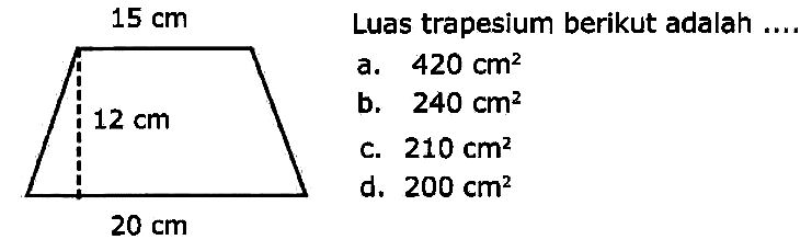 15 cm 
12 cm 
20 cm 
Luas trapesium berikut adalah .... 
a. 420 cm^2 
b. 240 cm^2 
c. 210 cm^2 
d. 200 cm^2 