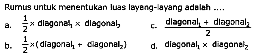 Rumus untuk menentukan luas layang-layang adalah ....
a.  (1)/(2) x  diagonal  _(1) x  diagonal  _(2) 
c.  ( { diagonal )_(1)+ { diagonal )_(2))/(2) 
b.  (1)/(2) x(.  diagonal  _(1)+  diagonal  ._(2)) 
d. diagonal  _(1) x  diagonal  _(2) 