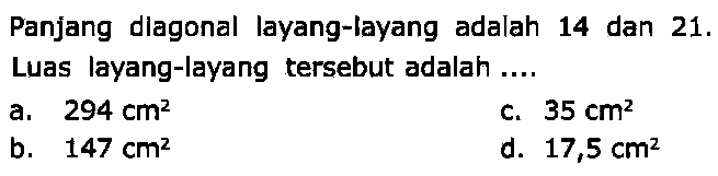 Panjang diagonal layang-layang adalah 14 dan 21 . Luas layang-layang tersebut adalah ....
a.  294 cm^(2) 
C.  35 cm^(2) 
b.  147 cm^(2) 
d.  17,5 cm^(2) 