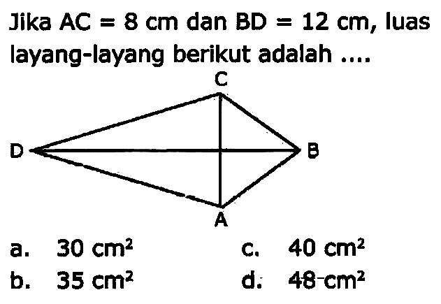 Jika  A C=8 cm  dan  B D=12 cm , luas layang-layang berikut adalah ....
a.  30 cm^(2) 
C.  40 cm^(2) 
b.  35 cm^(2) 
d.  48-cm^(2) 