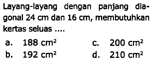 Layang-layang dengan panjang diagonal  24 cm  dan  16 cm , membutuhkan kertas seluas ....
 (ll) { a. ) 188 cm^(2)   { c. ) 200 cm^(2)   { b. ) 192 cm^(2)   { d. ) 210 cm^(2) 